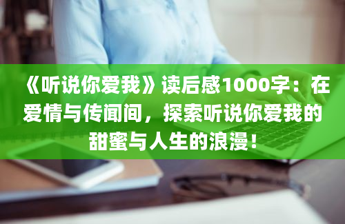 《听说你爱我》读后感1000字：在爱情与传闻间，探索听说你爱我的甜蜜与人生的浪漫！