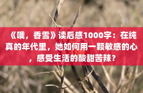 《哦，香雪》读后感1000字：在纯真的年代里，她如何用一颗敏感的心，感受生活的酸甜苦辣？