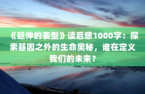 《延伸的表型》读后感1000字：探索基因之外的生命奥秘，谁在定义我们的未来？