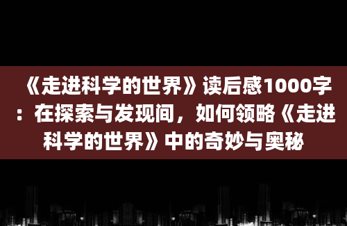 《走进科学的世界》读后感1000字：在探索与发现间，如何领略《走进科学的世界》中的奇妙与奥秘