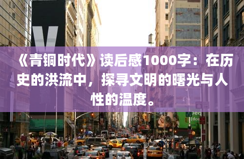 《青铜时代》读后感1000字：在历史的洪流中，探寻文明的曙光与人性的温度。