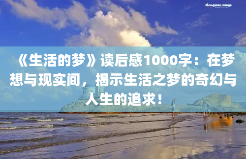 《生活的梦》<a href=https://www.baixuetang.com target=_blank class=infotextkey>读后感</a>1000字：在梦想与现实间，揭示生活之梦的奇幻与人生的追求！