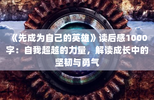 《先成为自己的英雄》<a href=https://www.baixuetang.com target=_blank class=infotextkey>读后感</a>1000字：自我超越的力量，解读成长中的坚韧与勇气