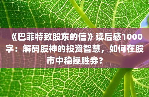 《巴菲特致股东的信》<a href=https://www.baixuetang.com target=_blank class=infotextkey>读后感</a>1000字：解码股神的投资<a href=https://www.baixuetang.com/tag/zhihui.html target=_blank class=infotextkey>智慧</a>，如何在股市中稳操胜券？