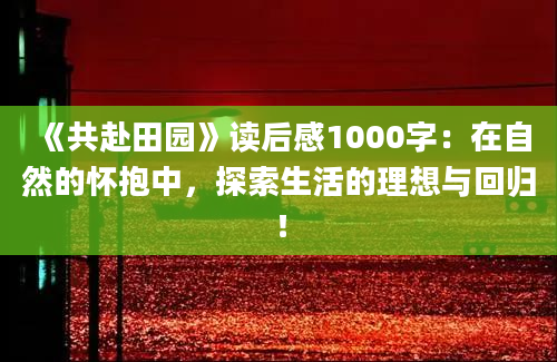 《共赴田园》读后感1000字：在自然的怀抱中，探索生活的理想与回归！