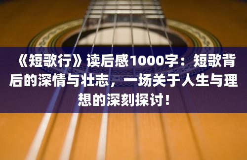 《短歌行》读后感1000字：短歌背后的深情与壮志，一场关于人生与理想的深刻探讨！