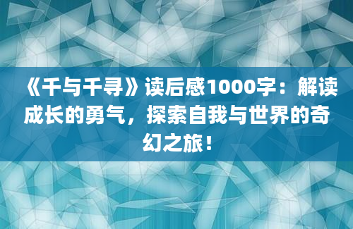 《千与千寻》读后感1000字：解读成长的勇气，探索自我与世界的奇幻之旅！