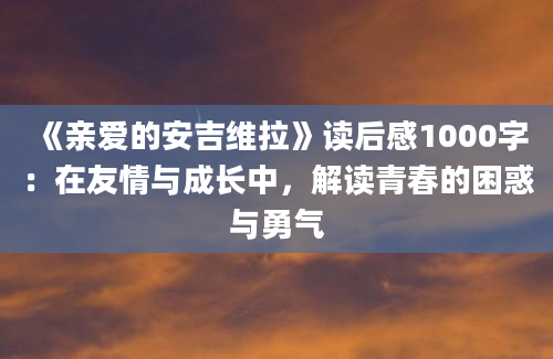 《亲爱的安吉维拉》读后感1000字：在友情与成长中，解读青春的困惑与勇气