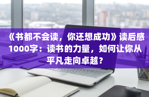 《书都不会读，你还想成功》读后感1000字：读书的力量，如何让你从平凡走向卓越？