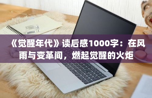 《觉醒年代》读后感1000字：在风雨与变革间，燃起觉醒的火炬