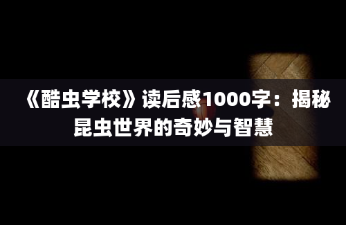 《酷虫学校》读后感1000字：揭秘昆虫世界的奇妙与智慧