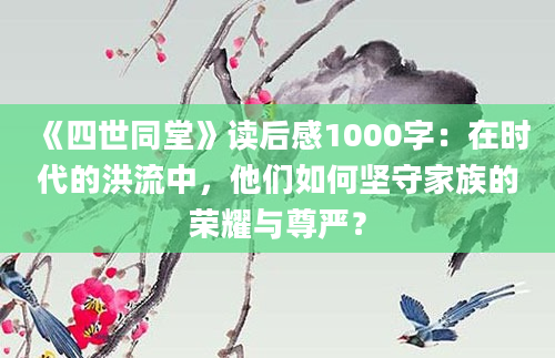 《四世同堂》<a href=https://www.baixuetang.com target=_blank class=infotextkey>读后感</a>1000字：在时代的洪流中，他们如何坚守家族的荣耀与尊严？