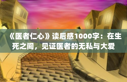 《医者仁心》读后感1000字：在生死之间，见证医者的无私与大爱