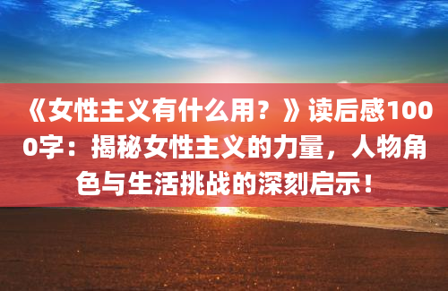 《女性主义有什么用？》<a href=https://www.baixuetang.com target=_blank class=infotextkey>读后感</a>1000字：揭秘女性主义的力量，人物角色与生活挑战的深刻启示！