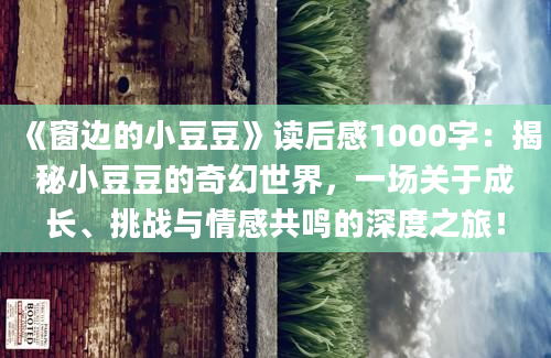 《窗边的小豆豆》读后感1000字：揭秘小豆豆的奇幻世界，一场关于成长、挑战与情感共鸣的深度之旅！