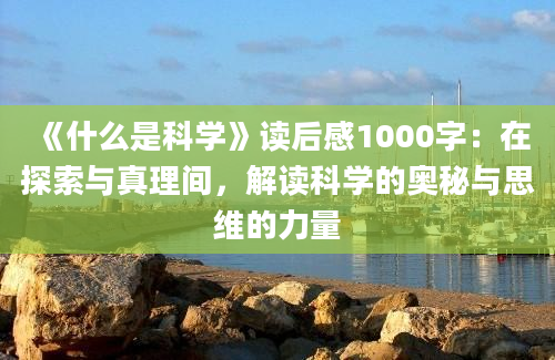 《什么是科学》<a href=https://www.baixuetang.com target=_blank class=infotextkey>读后感</a>1000字：在探索与真理间，解读科学的奥秘与思维的力量