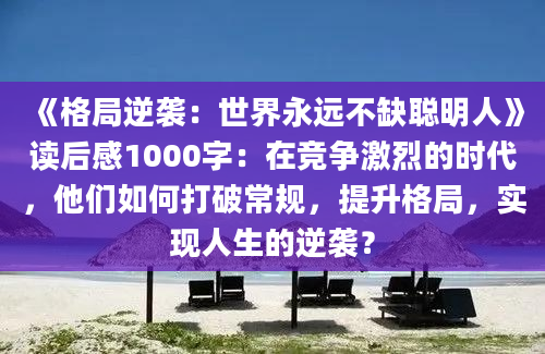 《格局逆袭：世界永远不缺聪明人》读后感1000字：在竞争激烈的时代，他们如何打破常规，提升格局，实现人生的逆袭？