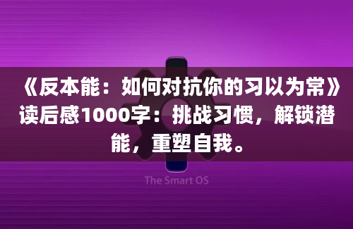 《反本能：如何对抗你的习以为常》读后感1000字：挑战习惯，解锁潜能，重塑自我。