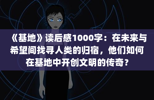 《基地》读后感1000字：在未来与希望间找寻人类的归宿，他们如何在基地中开创文明的传奇？