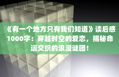 《有一个地方只有我们知道》读后感1000字：穿越时空的爱恋，揭秘命运交织的浪漫谜团！