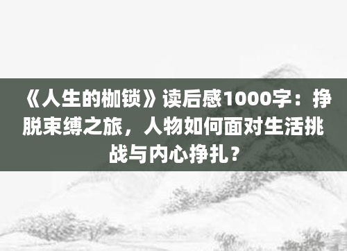 《人生的枷锁》读后感1000字：挣脱束缚之旅，人物如何面对生活挑战与内心挣扎？