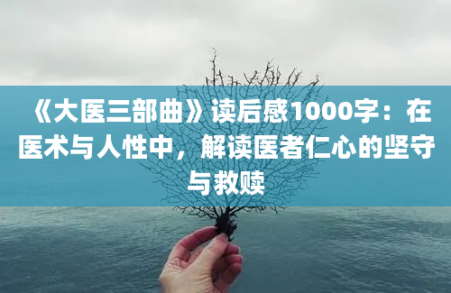 《大医三部曲》读后感1000字：在医术与人性中，解读医者仁心的坚守与救赎