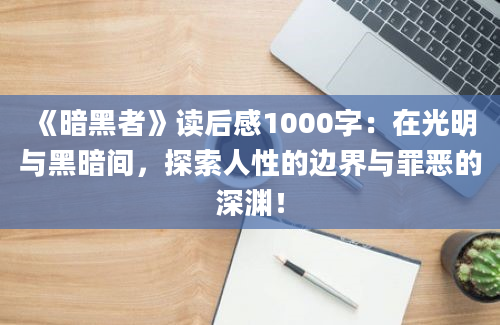 《暗黑者》<a href=https://www.baixuetang.com target=_blank class=infotextkey>读后感</a>1000字：在光明与黑暗间，探索人性的边界与罪恶的深渊！