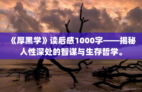 《厚黑学》读后感1000字——揭秘人性深处的智谋与生存哲学。