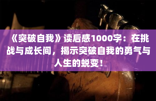 《突破自我》读后感1000字：在挑战与成长间，揭示突破自我的勇气与人生的蜕变！