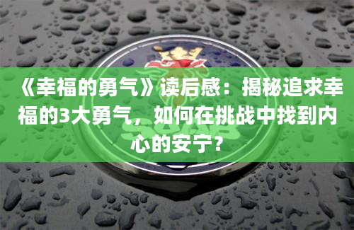 《幸福的勇气》读后感：揭秘追求幸福的3大勇气，如何在挑战中找到内心的安宁？