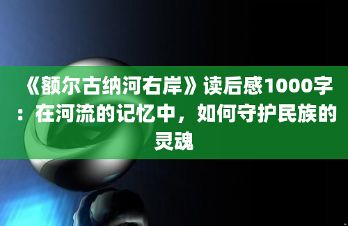 《额尔古纳河右岸》读后感1000字：在河流的记忆中，如何守护民族的灵魂