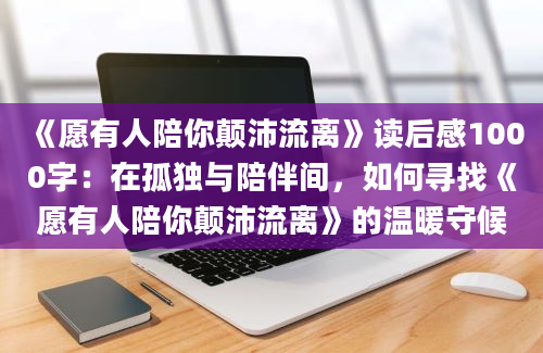 《愿有人陪你颠沛流离》读后感1000字：在孤独与陪伴间，如何寻找《愿有人陪你颠沛流离》的温暖守候