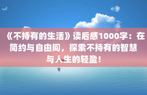 《不持有的生活》<a href=https://www.baixuetang.com target=_blank class=infotextkey>读后感</a>1000字：在简约与自由间，探索不持有的<a href=https://www.baixuetang.com/tag/zhihui.html target=_blank class=infotextkey>智慧</a>与人生的轻盈！