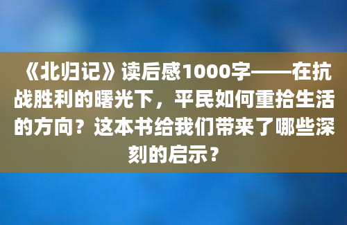 《北归记》读后感1000字——在抗战胜利的曙光下，平民如何重拾生活的方向？这本书给我们带来了哪些深刻的启示？