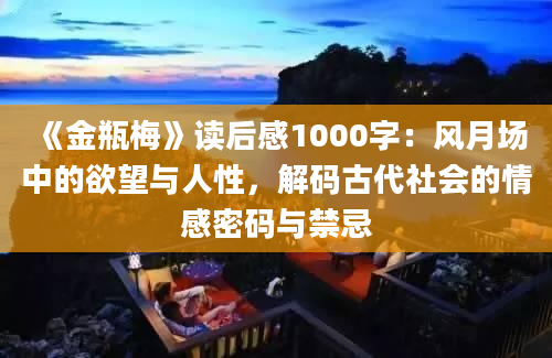 《金瓶梅》读后感1000字：风月场中的欲望与人性，解码古代社会的情感密码与禁忌