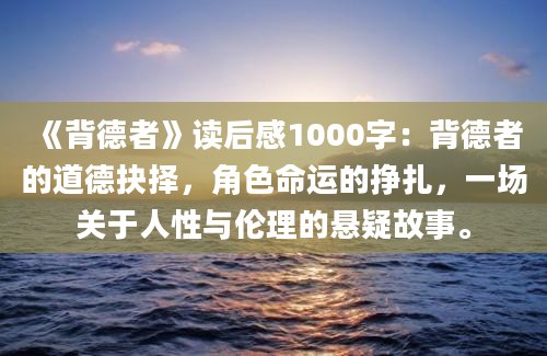 《背德者》读后感1000字：背德者的道德抉择，角色命运的挣扎，一场关于人性与伦理的悬疑故事。