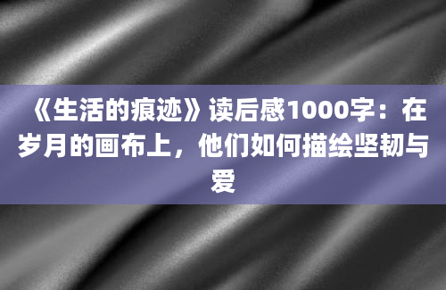 《生活的痕迹》读后感1000字：在岁月的画布上，他们如何描绘坚韧与爱