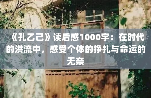 《孔乙己》读后感1000字：在时代的洪流中，感受个体的挣扎与命运的无奈