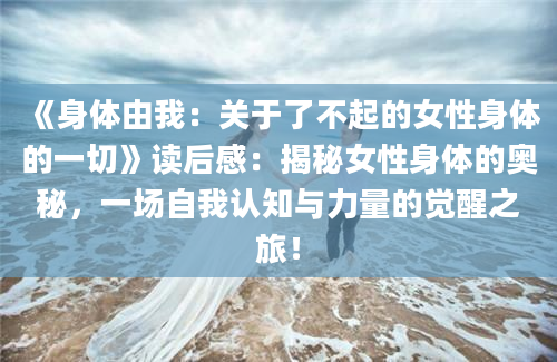 《身体由我：关于了不起的女性身体的一切》读后感：揭秘女性身体的奥秘，一场自我认知与力量的觉醒之旅！