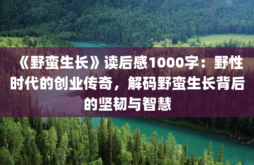 《野蛮生长》读后感1000字：野性时代的创业传奇，解码野蛮生长背后的坚韧与智慧