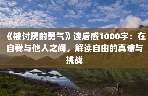 《被讨厌的勇气》<a href=https://www.baixuetang.com target=_blank class=infotextkey>读后感</a>1000字：在自我与他人之间，解读自由的真谛与挑战