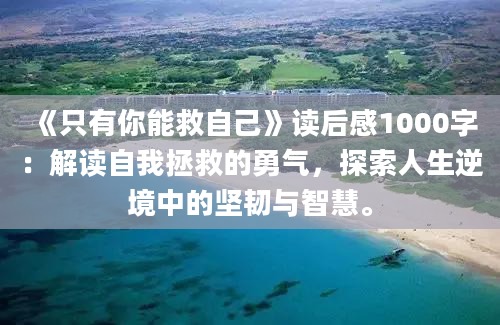 《只有你能救自己》读后感1000字：解读自我拯救的勇气，探索人生逆境中的坚韧与智慧。