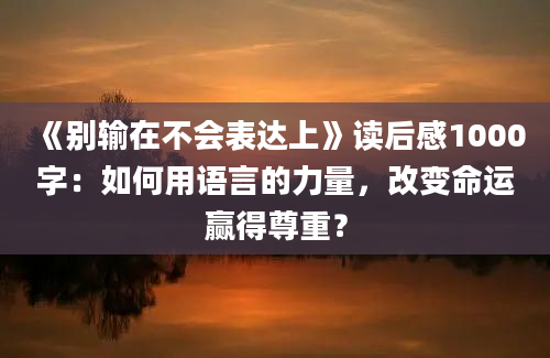 《别输在不会表达上》读后感1000字：如何用语言的力量，改变命运赢得尊重？