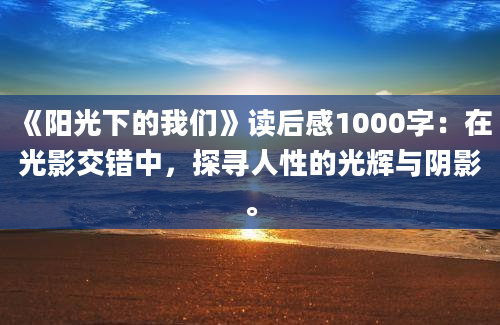 《阳光下的我们》读后感1000字：在光影交错中，探寻人性的光辉与阴影。