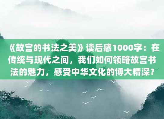 《故宫的书法之美》读后感1000字：在传统与现代之间，我们如何领略故宫书法的魅力，感受中华文化的博大精深？