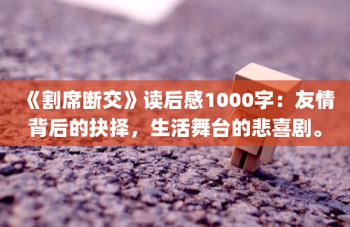 《割席断交》读后感1000字：友情背后的抉择，生活舞台的悲喜剧。