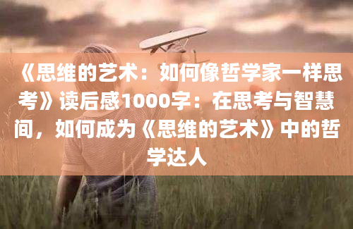 《思维的艺术：如何像哲学家一样思考》读后感1000字：在思考与智慧间，如何成为《思维的艺术》中的哲学达人