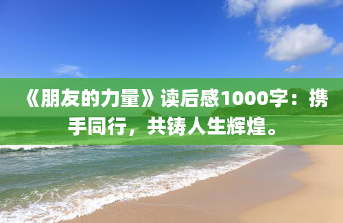 《朋友的力量》读后感1000字：携手同行，共铸人生辉煌。