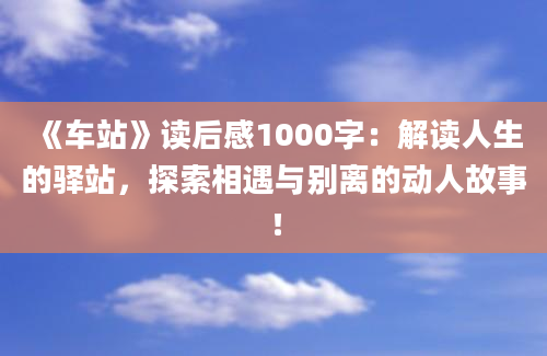 《车站》读后感1000字：解读人生的驿站，探索相遇与别离的动人故事！