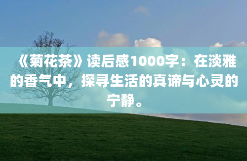 《菊花茶》读后感1000字：在淡雅的香气中，探寻生活的真谛与心灵的宁静。